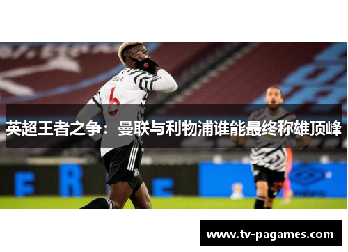 英超王者之争：曼联与利物浦谁能最终称雄顶峰