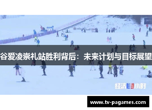 谷爱凌崇礼站胜利背后：未来计划与目标展望