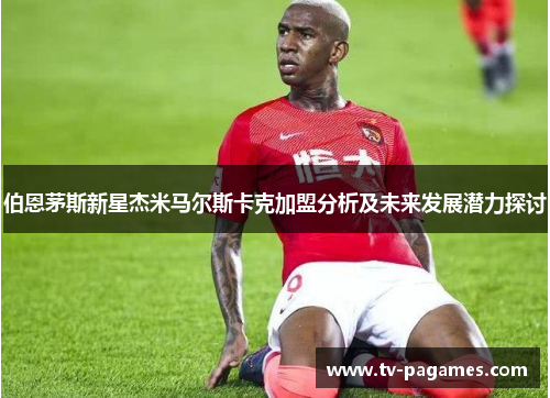 伯恩茅斯新星杰米马尔斯卡克加盟分析及未来发展潜力探讨