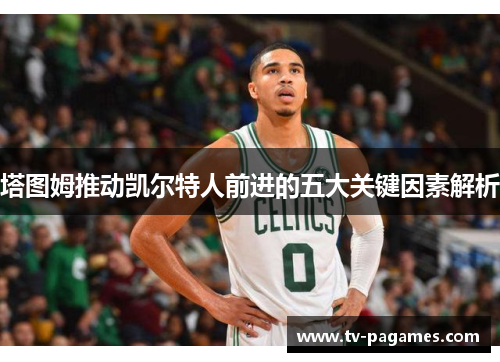塔图姆推动凯尔特人前进的五大关键因素解析