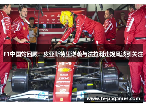 F1中国站回顾：皮亚斯特里逆袭与法拉利违规风波引关注