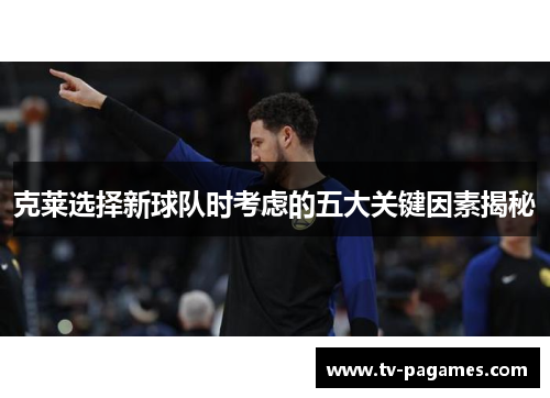 克莱选择新球队时考虑的五大关键因素揭秘