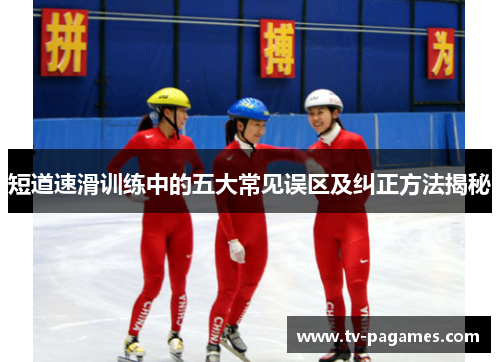 短道速滑训练中的五大常见误区及纠正方法揭秘