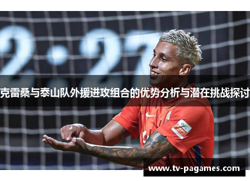 克雷桑与泰山队外援进攻组合的优势分析与潜在挑战探讨