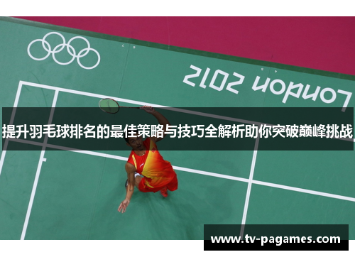 提升羽毛球排名的最佳策略与技巧全解析助你突破巅峰挑战