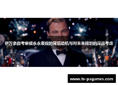 伊万亲自考察侯永永表现的背后动机与对未来规划的深远考虑