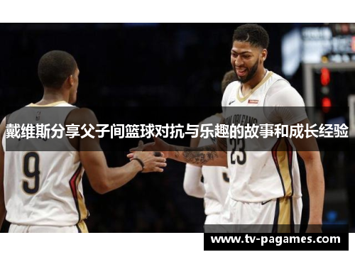 戴维斯分享父子间篮球对抗与乐趣的故事和成长经验