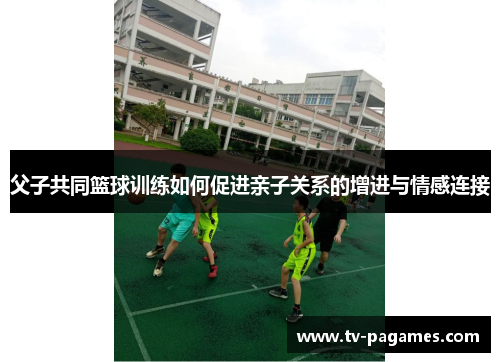 父子共同篮球训练如何促进亲子关系的增进与情感连接