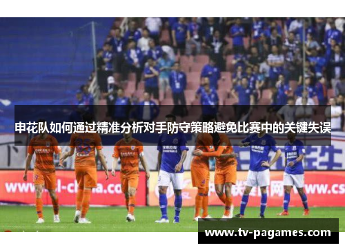 申花队如何通过精准分析对手防守策略避免比赛中的关键失误