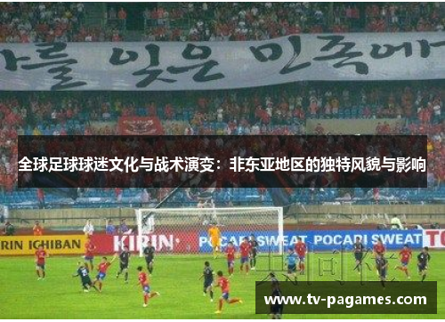 全球足球球迷文化与战术演变：非东亚地区的独特风貌与影响