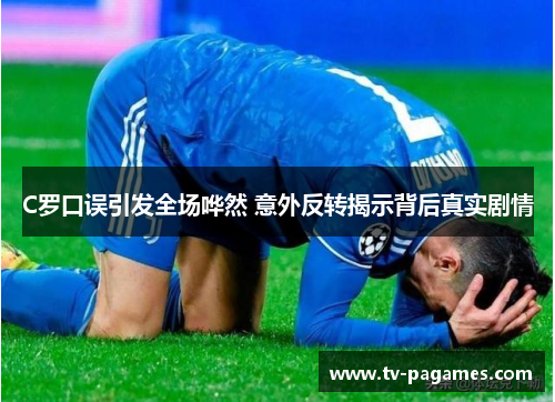 C罗口误引发全场哗然 意外反转揭示背后真实剧情
