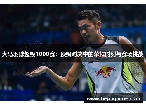 大马羽球超级1000赛：顶级对决中的荣耀时刻与赛场挑战