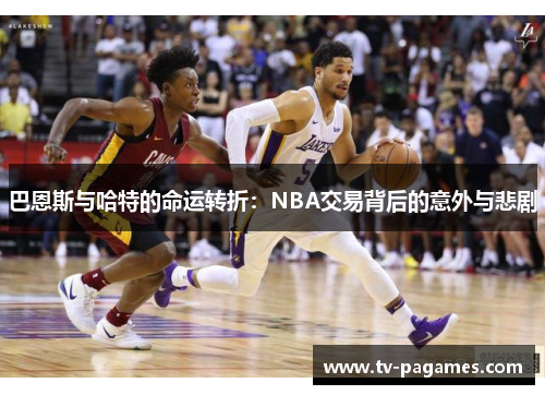 巴恩斯与哈特的命运转折：NBA交易背后的意外与悲剧