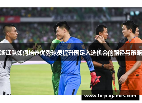浙江队如何培养优秀球员提升国足入选机会的路径与策略