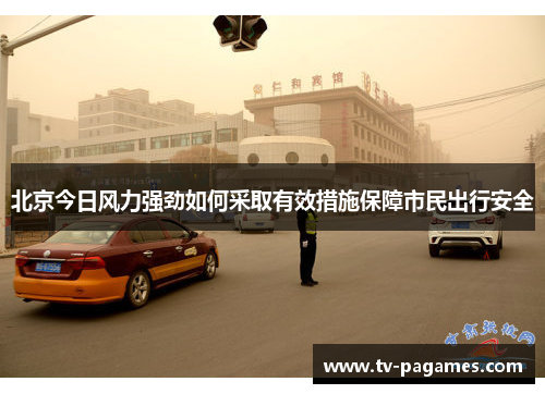 北京今日风力强劲如何采取有效措施保障市民出行安全