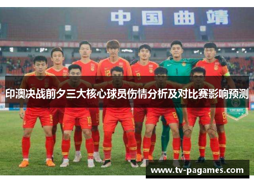 印澳决战前夕三大核心球员伤情分析及对比赛影响预测