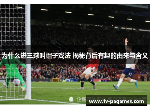 为什么进三球叫帽子戏法 揭秘背后有趣的由来与含义
