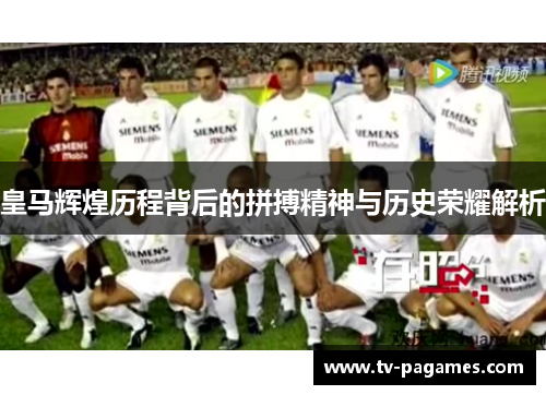 皇马辉煌历程背后的拼搏精神与历史荣耀解析