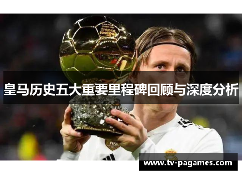 皇马历史五大重要里程碑回顾与深度分析