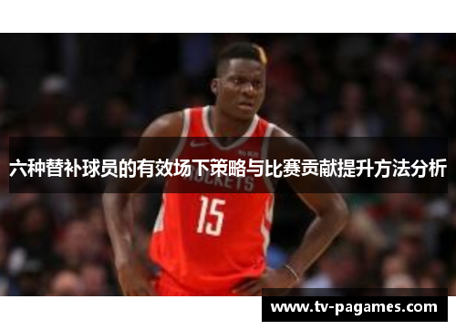 六种替补球员的有效场下策略与比赛贡献提升方法分析