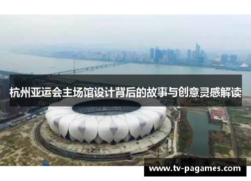杭州亚运会主场馆设计背后的故事与创意灵感解读