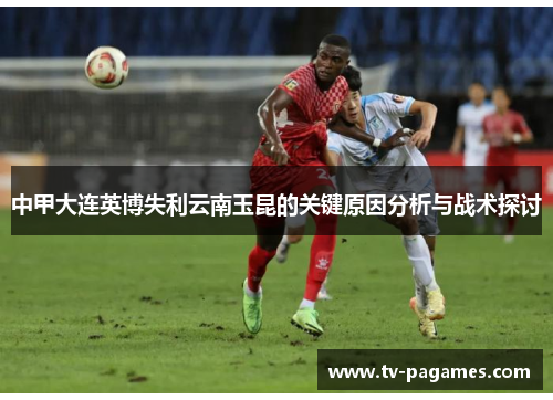 中甲大连英博失利云南玉昆的关键原因分析与战术探讨