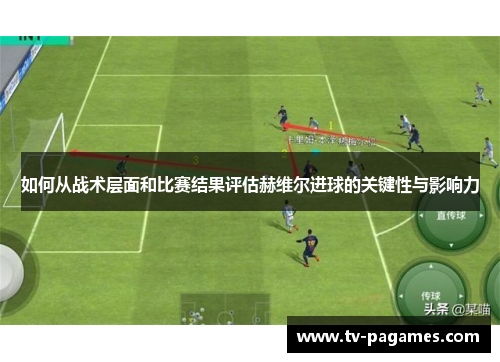 如何从战术层面和比赛结果评估赫维尔进球的关键性与影响力