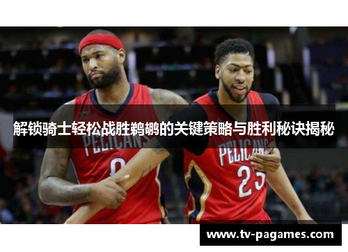 解锁骑士轻松战胜鹈鹕的关键策略与胜利秘诀揭秘