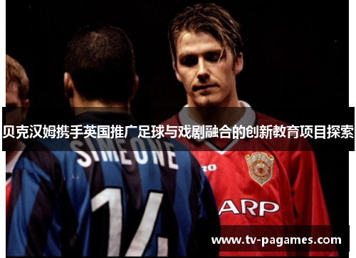 贝克汉姆携手英国推广足球与戏剧融合的创新教育项目探索
