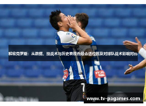 解密克罗斯：从数据、技战术与历史表现看最合适位置及对球队战术影响对比