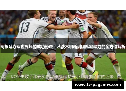 阿根廷夺取世界杯的成功秘诀:从战术创新到团队凝聚力的全方位解析