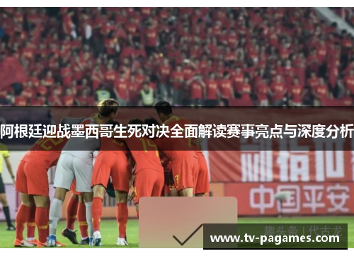 阿根廷迎战墨西哥生死对决全面解读赛事亮点与深度分析 阿根廷迎战墨西哥生死对决全面解读赛事亮点与深度分析