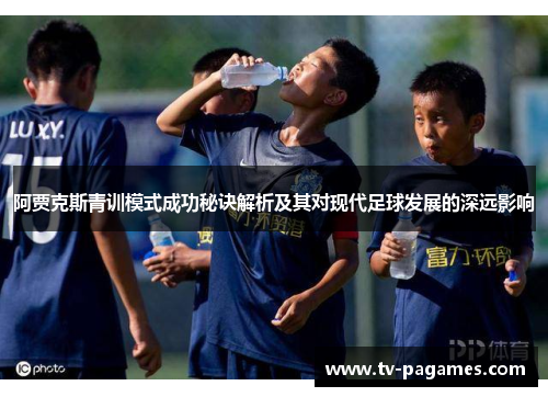 阿贾克斯青训模式成功秘诀解析及其对现代足球发展的深远影响
