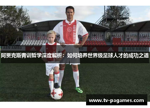 阿贾克斯青训哲学深度解析:如何培养世界级足球人才的成功之道