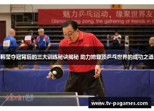 韩莹夺冠背后的三大训练秘诀揭秘 助力她登顶乒乓世界的成功之道