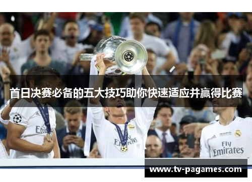 首日决赛必备的五大技巧助你快速适应并赢得比赛 首日决赛必备的五大技巧助你快速适应并赢得比赛
