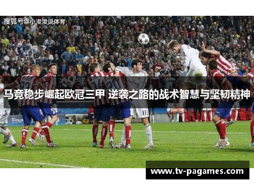 马竞稳步崛起欧冠三甲 逆袭之路的战术智慧与坚韧精神