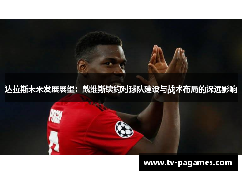 达拉斯未来发展展望:戴维斯续约对球队建设与战术布局的深远影响 达拉斯未来发展展望:戴维斯续约对球队建设与战术布局的深远影响