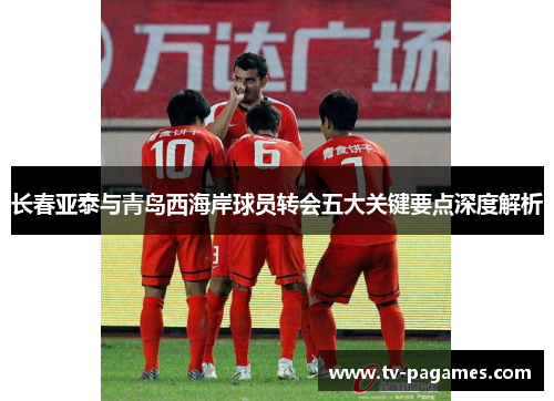 长春亚泰与青岛西海岸球员转会五大关键要点深度解析 长春亚泰与青岛西海岸球员转会五大关键要点深度解析