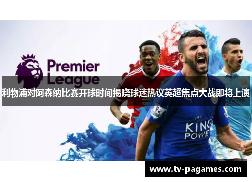 利物浦对阿森纳比赛开球时间揭晓球迷热议英超焦点大战即将上演 利物浦对阿森纳比赛开球时间揭晓球迷热议英超焦点大战即将上演