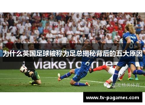 为什么英国足球被称为足总揭秘背后的五大原因 为什么英国足球被称为足总揭秘背后的五大原因
