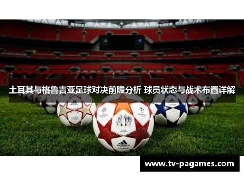 土耳其与格鲁吉亚足球对决前瞻分析 球员状态与战术布置详解 土耳其与格鲁吉亚足球对决前瞻分析 球员状态与战术布置详解