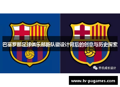 巴塞罗那足球俱乐部新队徽设计背后的创意与历史探索 巴塞罗那足球俱乐部新队徽设计背后的创意与历史探索