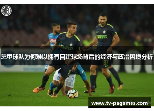 意甲球队为何难以拥有自建球场背后的经济与政治困境分析 意甲球队为何难以拥有自建球场背后的经济与政治困境分析