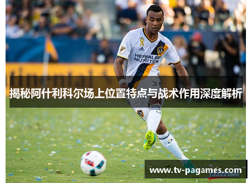 揭秘阿什利科尔场上位置特点与战术作用深度解析