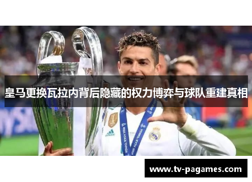 皇马更换瓦拉内背后隐藏的权力博弈与球队重建真相