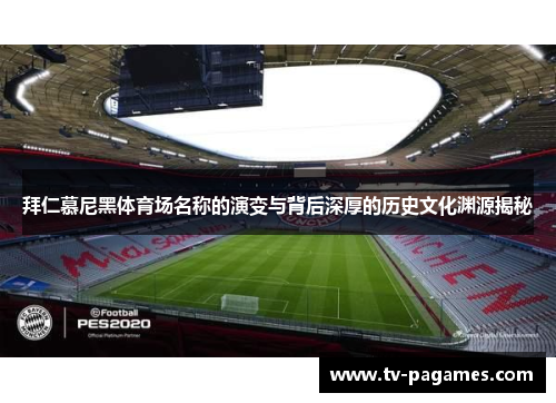 拜仁慕尼黑体育场名称的演变与背后深厚的历史文化渊源揭秘 拜仁慕尼黑体育场名称的演变与背后深厚的历史文化渊源揭秘