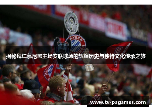 揭秘拜仁慕尼黑主场安联球场的辉煌历史与独特文化传承之旅