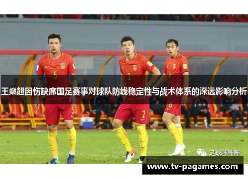 王燊超因伤缺席国足赛事对球队防线稳定性与战术体系的深远影响分析