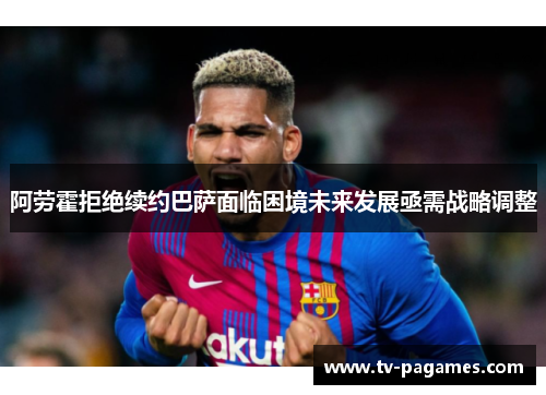 阿劳霍拒绝续约巴萨面临困境未来发展亟需战略调整